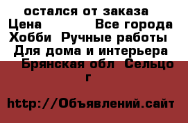 остался от заказа › Цена ­ 3 500 - Все города Хобби. Ручные работы » Для дома и интерьера   . Брянская обл.,Сельцо г.